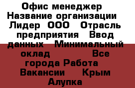 Офис-менеджер › Название организации ­ Лидер, ООО › Отрасль предприятия ­ Ввод данных › Минимальный оклад ­ 18 000 - Все города Работа » Вакансии   . Крым,Алупка